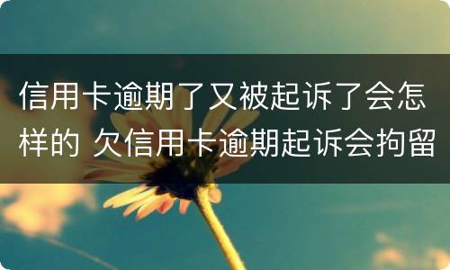 信用卡逾期了又被起诉了会怎样的 欠信用卡逾期起诉会拘留吗