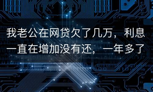 我老公在网贷欠了几万，利息一直在增加没有还，一年多了会怎么样