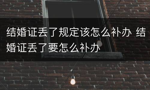 结婚证丢了规定该怎么补办 结婚证丢了要怎么补办