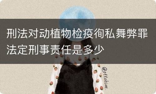 刑法对动植物检疫徇私舞弊罪法定刑事责任是多少