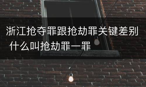 浙江抢夺罪跟抢劫罪关键差别 什么叫抢劫罪一罪