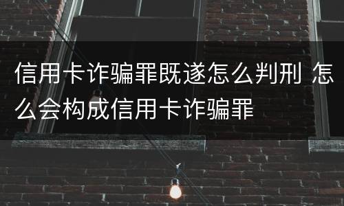 信用卡诈骗罪既遂怎么判刑 怎么会构成信用卡诈骗罪