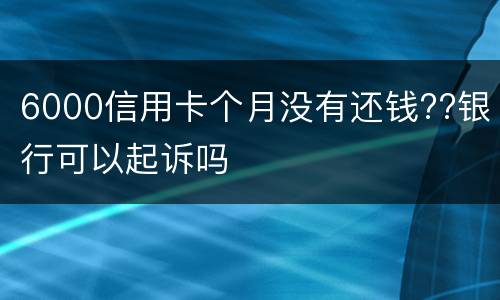 6000信用卡个月没有还钱??银行可以起诉吗
