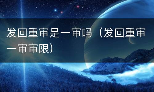 发回重审是一审吗（发回重审一审审限）
