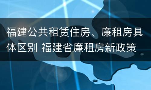 福建公共租赁住房、廉租房具体区别 福建省廉租房新政策