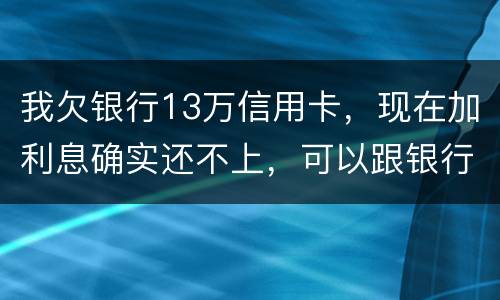 我欠银行13万信用卡，现在加利息确实还不上，可以跟银行申请停止利息只还本金吗