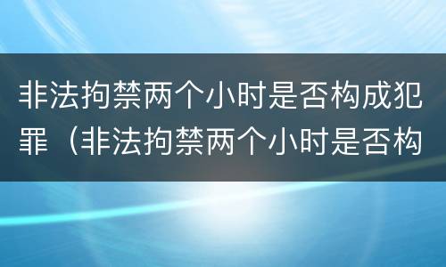 非法拘禁两个小时是否构成犯罪（非法拘禁两个小时是否构成犯罪）