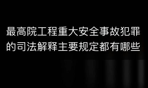 最高院工程重大安全事故犯罪的司法解释主要规定都有哪些