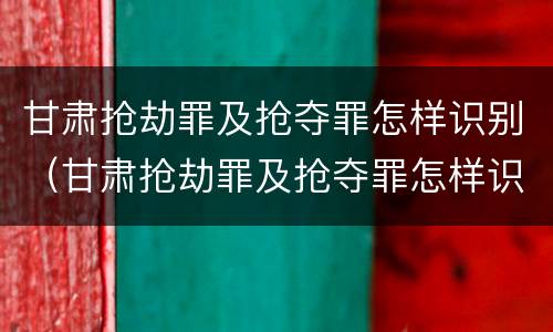 甘肃抢劫罪及抢夺罪怎样识别（甘肃抢劫罪及抢夺罪怎样识别判刑）