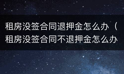 租房没签合同退押金怎么办（租房没签合同不退押金怎么办）