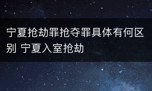 宁夏抢劫罪抢夺罪具体有何区别 宁夏入室抢劫