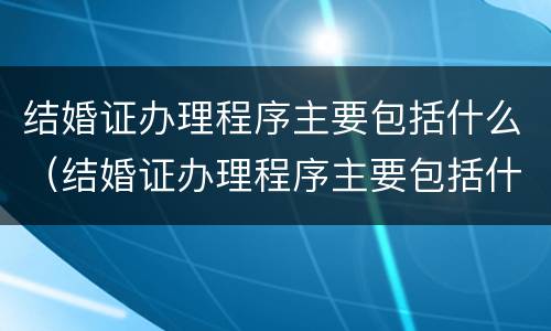 结婚证办理程序主要包括什么（结婚证办理程序主要包括什么内容）