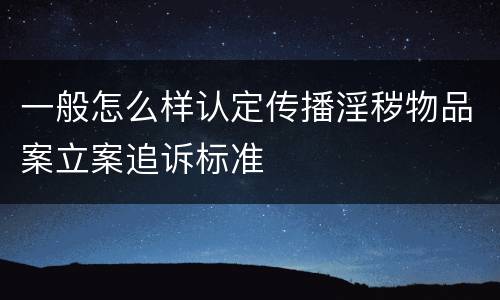 一般怎么样认定传播淫秽物品案立案追诉标准