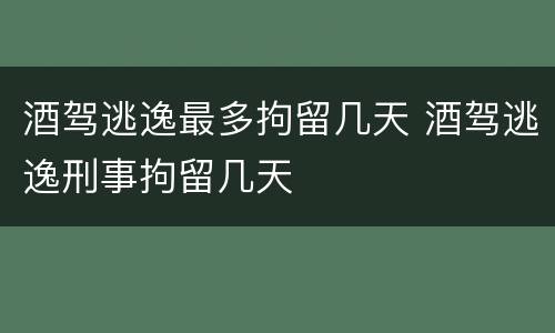 酒驾逃逸最多拘留几天 酒驾逃逸刑事拘留几天