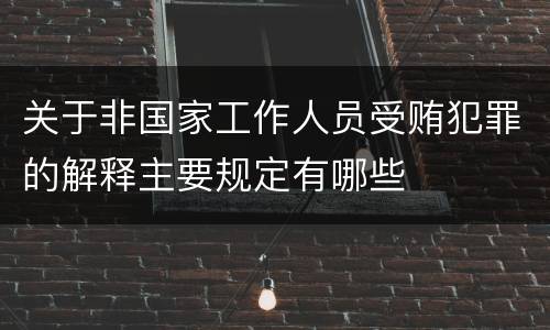 关于非国家工作人员受贿犯罪的解释主要规定有哪些