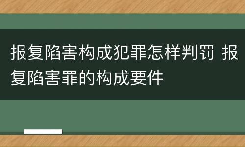 报复陷害构成犯罪怎样判罚 报复陷害罪的构成要件