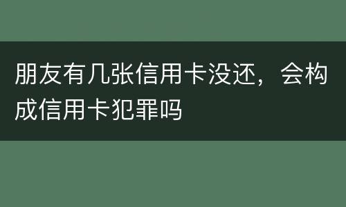 朋友有几张信用卡没还，会构成信用卡犯罪吗
