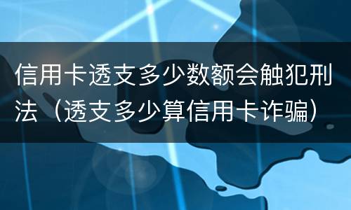 信用卡透支多少数额会触犯刑法（透支多少算信用卡诈骗）