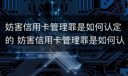 妨害信用卡管理罪是如何认定的 妨害信用卡管理罪是如何认定的呢