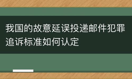 我国的故意延误投递邮件犯罪追诉标准如何认定