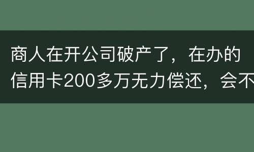 商人在开公司破产了，在办的信用卡200多万无力偿还，会不会被坐牢