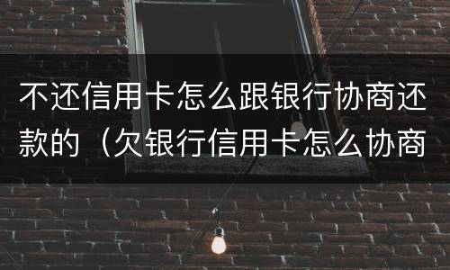 不还信用卡怎么跟银行协商还款的（欠银行信用卡怎么协商）