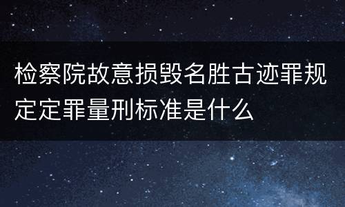 检察院故意损毁名胜古迹罪规定定罪量刑标准是什么