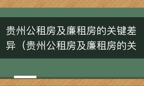 贵州公租房及廉租房的关键差异（贵州公租房及廉租房的关键差异有哪些）