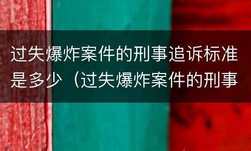 过失爆炸案件的刑事追诉标准是多少（过失爆炸案件的刑事追诉标准是多少天）