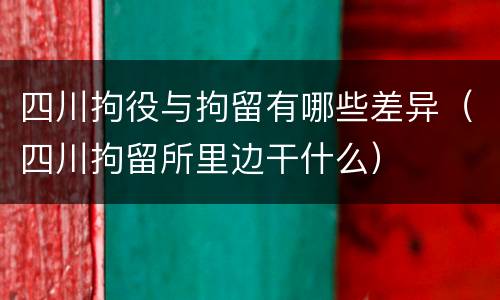 四川拘役与拘留有哪些差异（四川拘留所里边干什么）