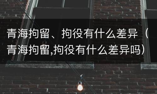 青海拘留、拘役有什么差异（青海拘留,拘役有什么差异吗）