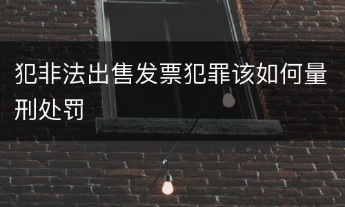 犯非法出售发票犯罪该如何量刑处罚