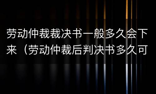 劳动仲裁裁决书一般多久会下来（劳动仲裁后判决书多久可以出来?）