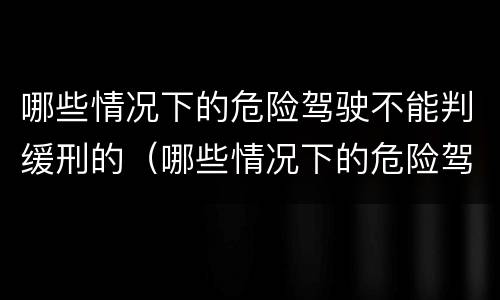 哪些情况下的危险驾驶不能判缓刑的（哪些情况下的危险驾驶不能判缓刑的规定）
