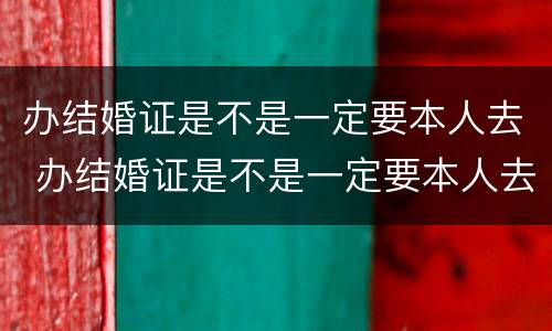 办结婚证是不是一定要本人去 办结婚证是不是一定要本人去领