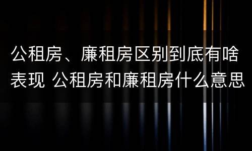 公租房、廉租房区别到底有啥表现 公租房和廉租房什么意思
