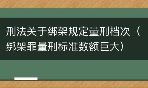 刑法关于绑架规定量刑档次（绑架罪量刑标准数额巨大）