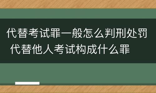 代替考试罪一般怎么判刑处罚 代替他人考试构成什么罪