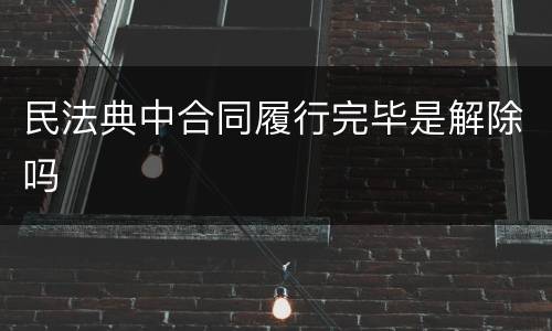 民法典中合同履行完毕是解除吗