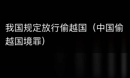 我国规定放行偷越国（中国偷越国境罪）