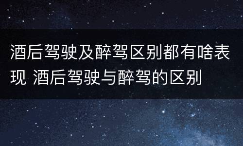 酒后驾驶及醉驾区别都有啥表现 酒后驾驶与醉驾的区别