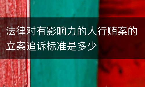 法律对有影响力的人行贿案的立案追诉标准是多少