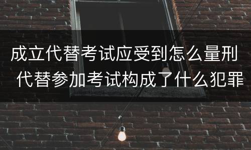 成立代替考试应受到怎么量刑 代替参加考试构成了什么犯罪
