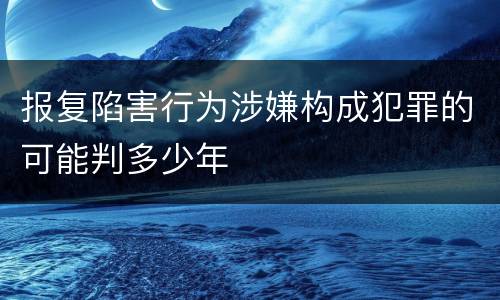 报复陷害行为涉嫌构成犯罪的可能判多少年
