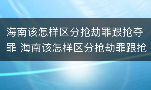 海南该怎样区分抢劫罪跟抢夺罪 海南该怎样区分抢劫罪跟抢夺罪呢