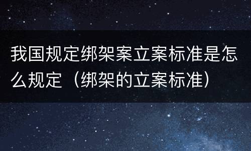 我国规定绑架案立案标准是怎么规定（绑架的立案标准）