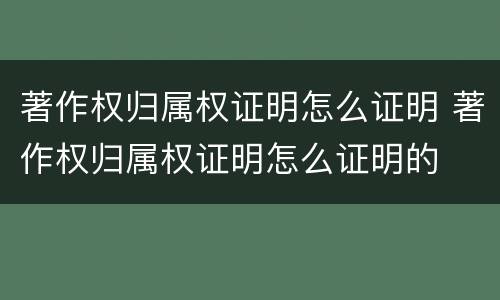著作权归属权证明怎么证明 著作权归属权证明怎么证明的