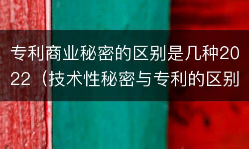 专利商业秘密的区别是几种2022（技术性秘密与专利的区别）