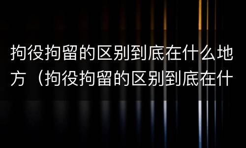 拘役拘留的区别到底在什么地方（拘役拘留的区别到底在什么地方执行）