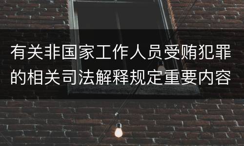 有关非国家工作人员受贿犯罪的相关司法解释规定重要内容都有哪些